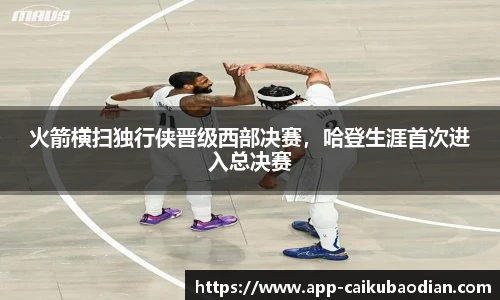 火箭横扫独行侠晋级西部决赛，哈登生涯首次进入总决赛