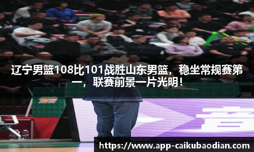 辽宁男篮108比101战胜山东男篮，稳坐常规赛第一，联赛前景一片光明！